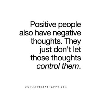 Positive people also have negative thoughts they just don't let these thoughts control them